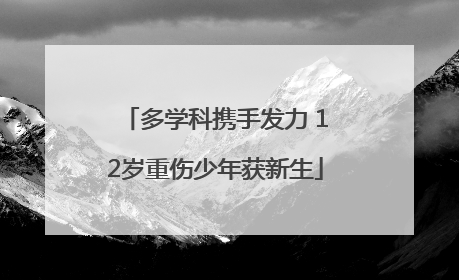 多学科携手发力 12岁重伤少年获新生