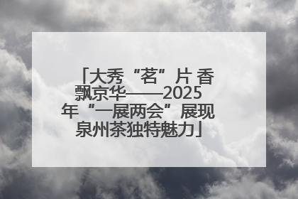 大秀“茗”片 香飘京华——2025年“一展两会”展现泉州茶独特魅力