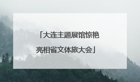 大连主题展馆惊艳亮相省文体旅大会