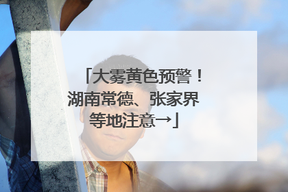 大雾黄色预警！湖南常德、张家界等地注意→