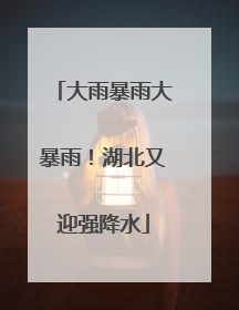 大雨暴雨大暴雨！湖北又迎强降水