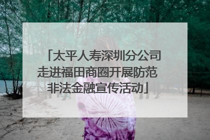 太平人寿深圳分公司走进福田商圈开展防范非法金融宣传活动