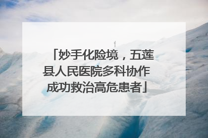 妙手化险境，五莲县人民医院多科协作成功救治高危患者