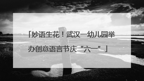 妙语生花！武汉一幼儿园举办创意语言节庆“六一”