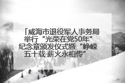 威海市退役军人事务局举行“光荣在党50年”纪念章颁发仪式暨“峥嵘五十载·薪火永相传” 主题党日活动