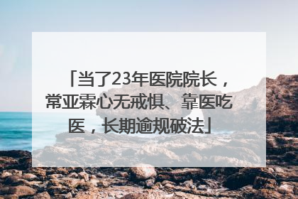 当了23年医院院长，常亚霖心无戒惧、靠医吃医，长期逾规破法