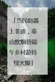 当民俗遇上非遗，泰山炊烟巷端午乡村游持续火爆
