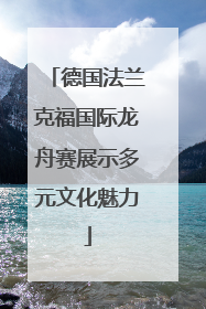 德国法兰克福国际龙舟赛展示多元文化魅力