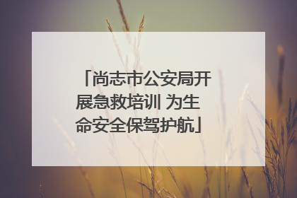 尚志市公安局开展急救培训 为生命安全保驾护航