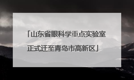 山东省眼科学重点实验室正式迁至青岛市高新区