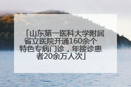 山东第一医科大学附属省立医院开通160余个特色专病门诊，年接诊患者20余万人次