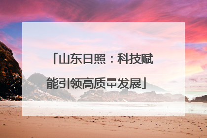山东日照：科技赋能引领高质量发展