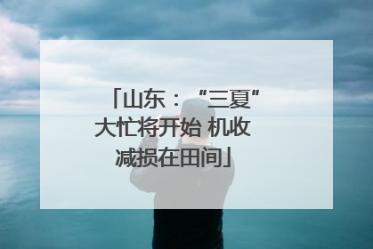 山东：“三夏”大忙将开始 机收减损在田间