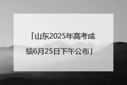 山东2025年高考成绩6月25日下午公布