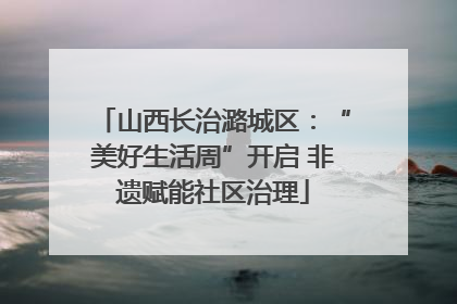 山西长治潞城区：“美好生活周”开启 非遗赋能社区治理