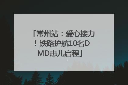常州站：爱心接力！铁路护航10名DMD患儿启程