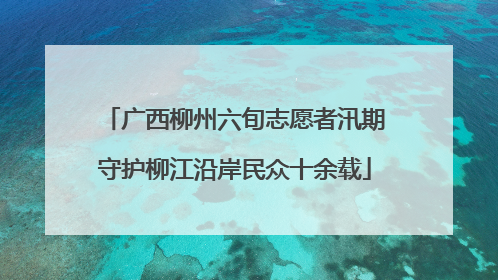 广西柳州六旬志愿者汛期守护柳江沿岸民众十余载