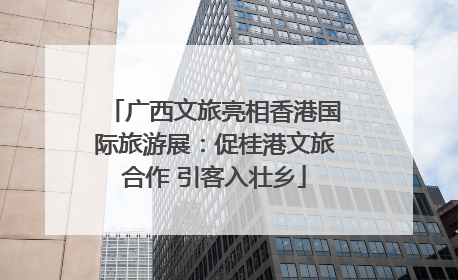 广西文旅亮相香港国际旅游展：促桂港文旅合作 引客入壮乡