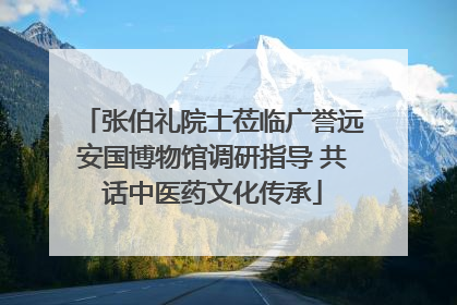 张伯礼院士莅临广誉远安国博物馆调研指导 共话中医药文化传承