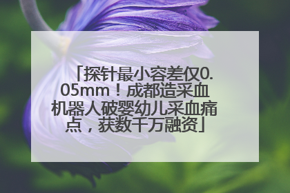 探针最小容差仅0.05mm！成都造采血机器人破婴幼儿采血痛点，获数千万融资