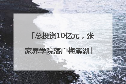 总投资10亿元，张家界学院落户梅溪湖