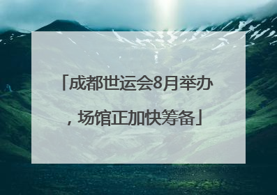 成都世运会8月举办，场馆正加快筹备
