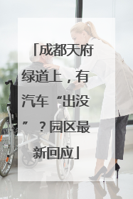 成都天府绿道上，有汽车“出没”？园区最新回应