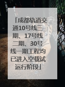 成都轨道交通10号线三期、17号线二期、30号线一期工程均已进入空载试运行阶段
