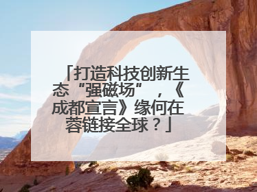 打造科技创新生态“强磁场”，《成都宣言》缘何在蓉链接全球？