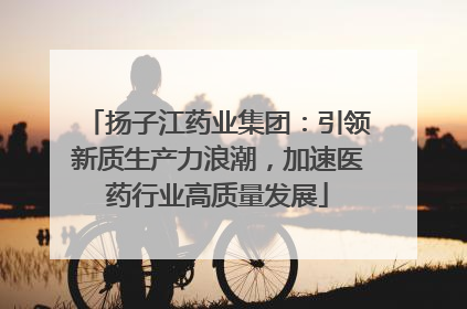 扬子江药业集团：引领新质生产力浪潮，加速医药行业高质量发展