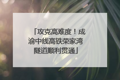 攻克高难度！成渝中线高铁荣家湾隧道顺利贯通