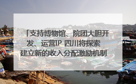 支持博物馆、院团大胆开发、运营IP 四川将探索建立新的收入分配激励机制｜新闻发布最前线