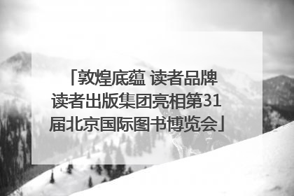 敦煌底蕴 读者品牌 读者出版集团亮相第31届北京国际图书博览会
