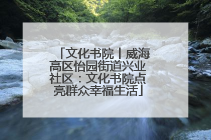 文化书院丨威海高区怡园街道兴业社区：文化书院点亮群众幸福生活