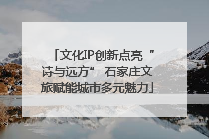 文化IP创新点亮“诗与远方” 石家庄文旅赋能城市多元魅力
