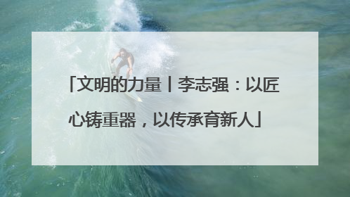 文明的力量丨李志强：以匠心铸重器，以传承育新人