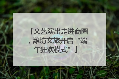 文艺演出走进商圈，潍坊文旅开启“端午狂欢模式”