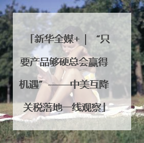 新华全媒+｜“只要产品够硬总会赢得机遇”——中美互降关税落地一线观察
