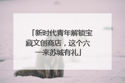 新时代青年解锁宝藏文创商店，这个六一来苏城有礼