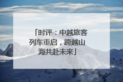 时评：中越旅客列车重启，跨越山海共赴未来