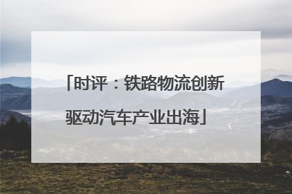 时评：铁路物流创新驱动汽车产业出海