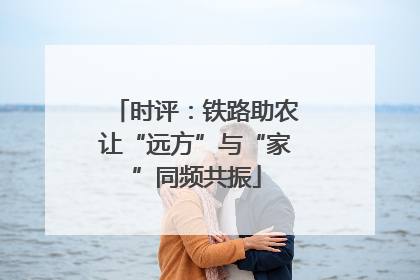 时评：铁路助农让“远方”与“家”同频共振