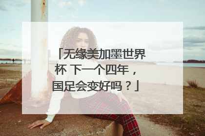 无缘美加墨世界杯 下一个四年，国足会变好吗？
