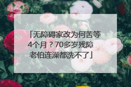 无障碍家改为何苦等4个月？70多岁残障老伯连澡都洗不了