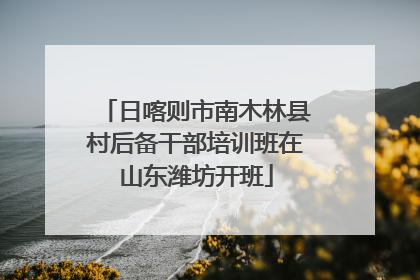 日喀则市南木林县村后备干部培训班在山东潍坊开班