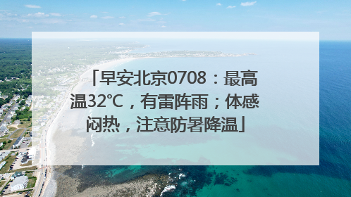 早安北京0708：最高温32℃，有雷阵雨；体感闷热，注意防暑降温