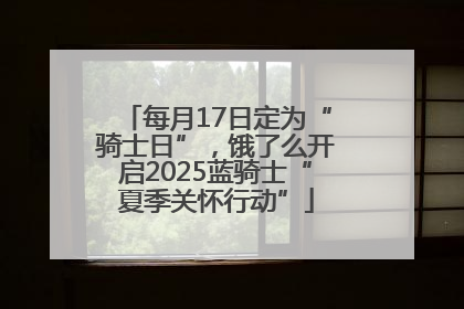 每月17日定为“骑士日”，饿了么开启2025蓝骑士“夏季关怀行动”