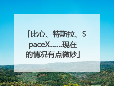 比心、特斯拉、SpaceX……现在的情况有点微妙