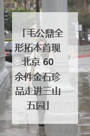 毛公鼎全形拓本首现北京 60余件金石珍品走进三山五园