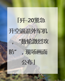 歼-20紧急升空逼退外军机，“数轮激烈攻防”，现场画面公布